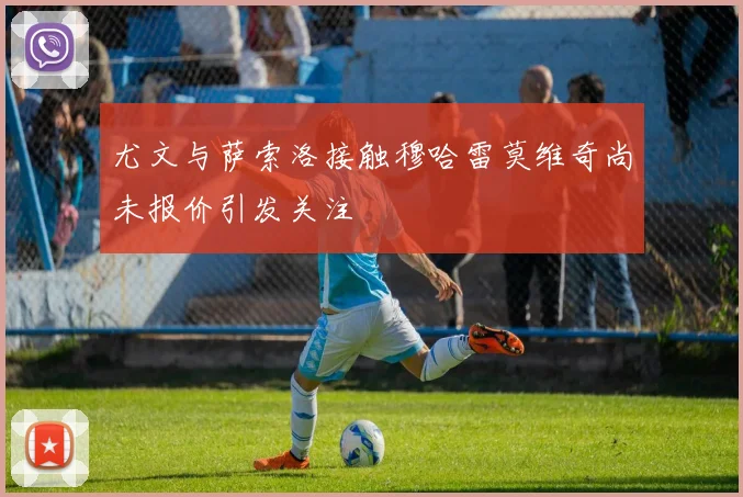 尤文与萨索洛接触穆哈雷莫维奇尚未报价引发关注