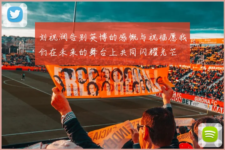 刘祝润告别英博的感慨与祝福愿我们在未来的舞台上共同闪耀光芒