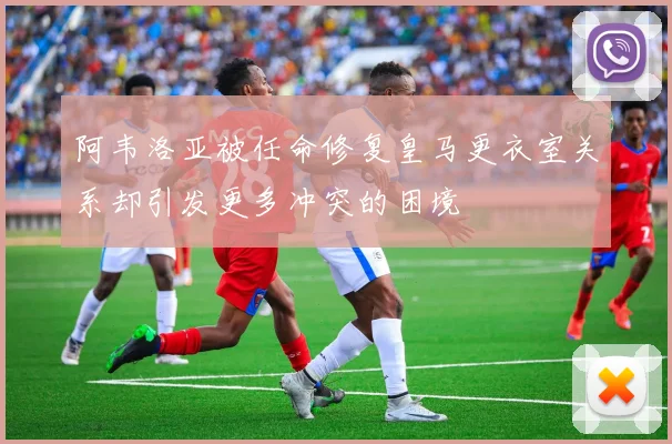 阿韦洛亚被任命修复皇马更衣室关系却引发更多冲突的困境