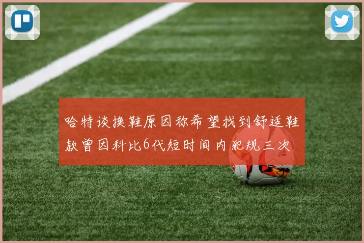 哈特谈换鞋原因称希望找到舒适鞋款曾因科比6代短时间内犯规三次