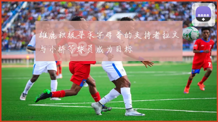 雄鹿积极寻求字母哥的支持者拉文与小桥等球员成为目标