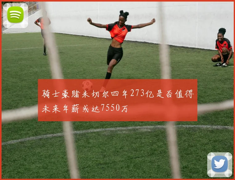 骑士豪赌米切尔四年273亿是否值得未来年薪或达7550万