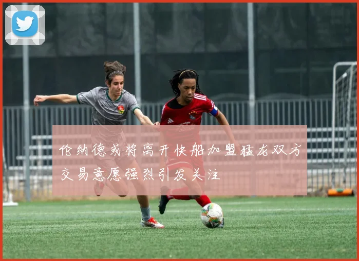 伦纳德或将离开快船加盟猛龙双方交易意愿强烈引发关注