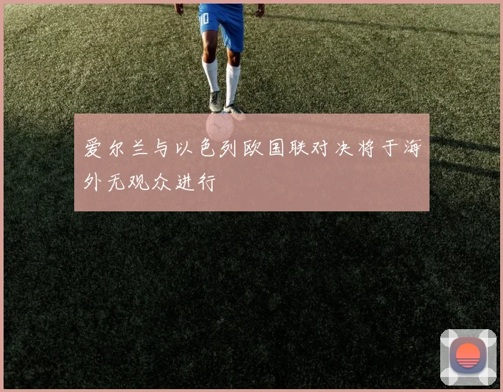 爱尔兰与以色列欧国联对决将于海外无观众进行