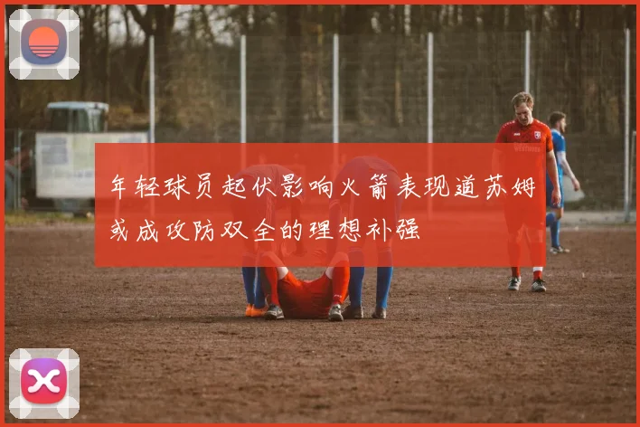 年轻球员起伏影响火箭表现道苏姆或成攻防双全的理想补强