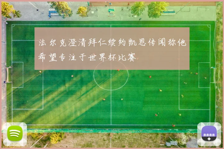 法尔克澄清拜仁续约凯恩传闻称他希望专注于世界杯比赛