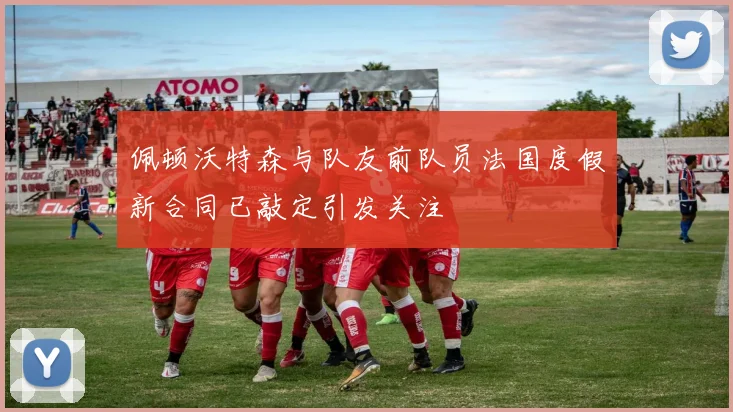佩顿沃特森与队友前队员法国度假新合同已敲定引发关注