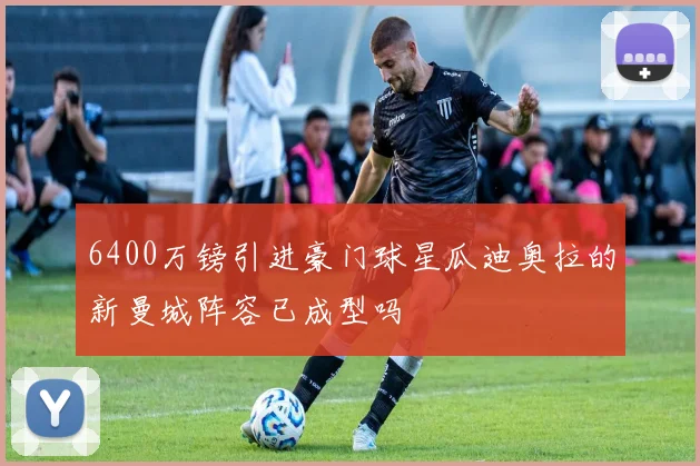 6400万镑引进豪门球星瓜迪奥拉的新曼城阵容已成型吗