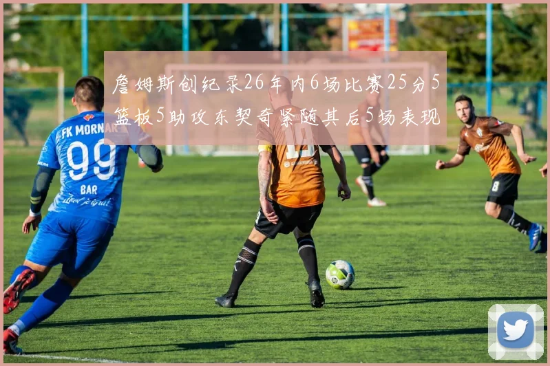 詹姆斯创纪录26年内6场比赛25分5篮板5助攻东契奇紧随其后5场表现出色