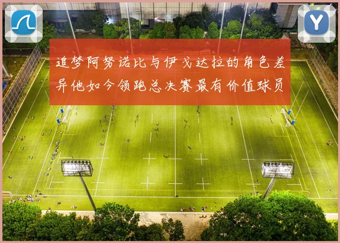 追梦阿努诺比与伊戈达拉的角色差异他如今领跑总决赛最有价值球员