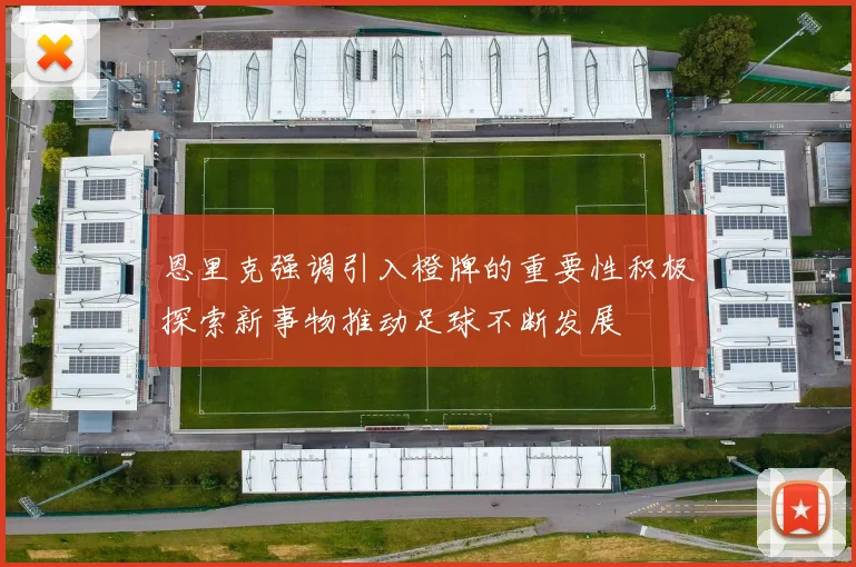 恩里克强调引入橙牌的重要性积极探索新事物推动足球不断发展