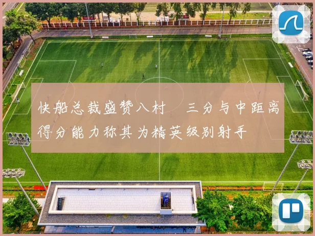 快船总裁盛赞八村塁三分与中距离得分能力称其为精英级别射手