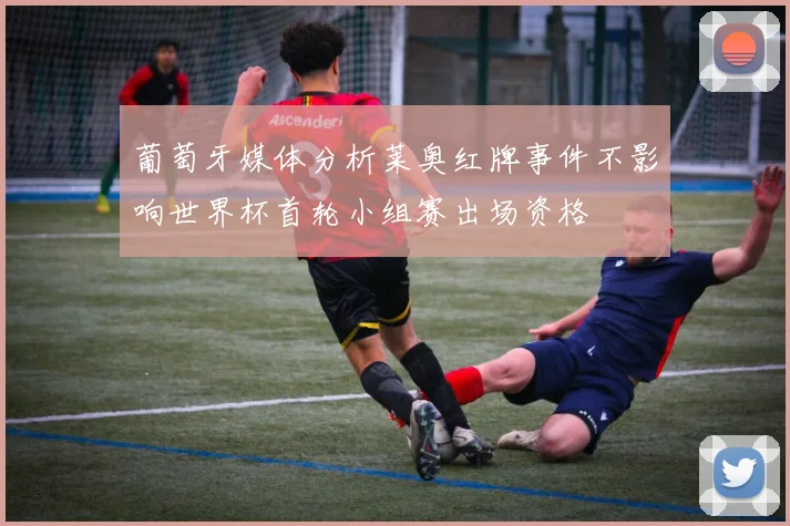葡萄牙媒体分析莱奥红牌事件不影响世界杯首轮小组赛出场资格