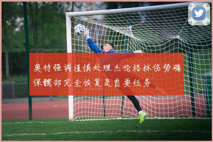 奥特强调谨慎处理杰伦格林伤势确保髋部完全恢复是首要任务
