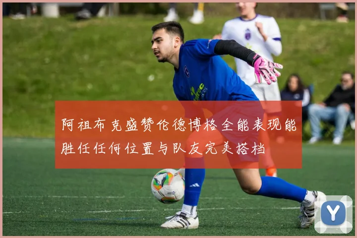 阿祖布克盛赞伦德博格全能表现能胜任任何位置与队友完美搭档