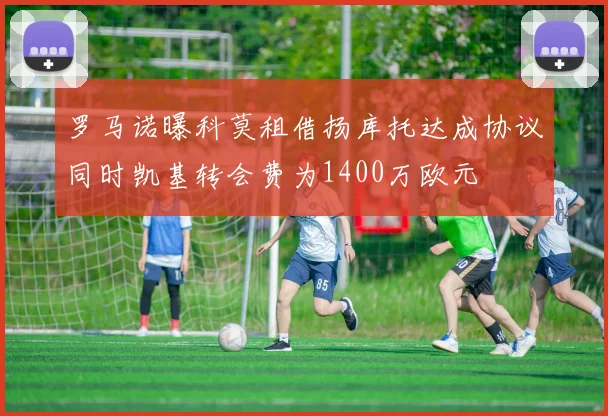 罗马诺曝科莫租借扬库托达成协议同时凯基转会费为1400万欧元