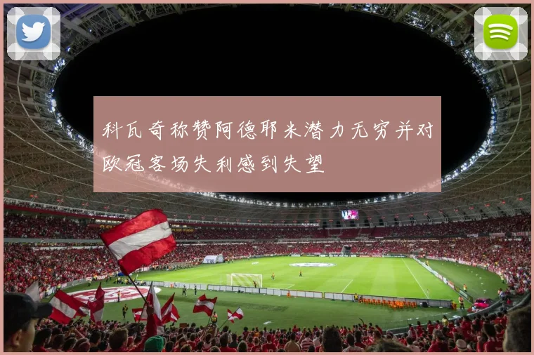 科瓦奇称赞阿德耶米潜力无穷并对欧冠客场失利感到失望