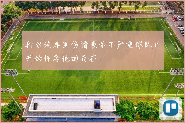 科尔谈库里伤情表示不严重球队已开始怀念他的存在