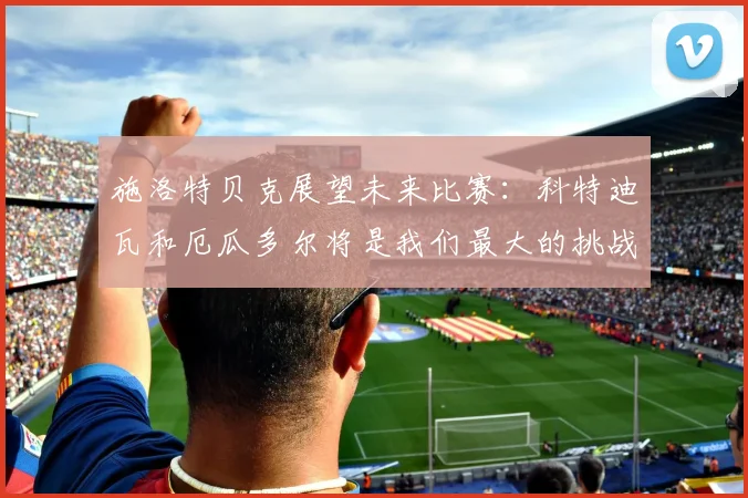 施洛特贝克展望未来比赛：科特迪瓦和厄瓜多尔将是我们最大的挑战