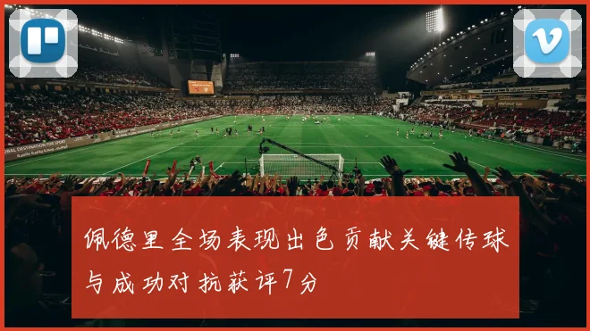 佩德里全场表现出色贡献关键传球与成功对抗获评7分
