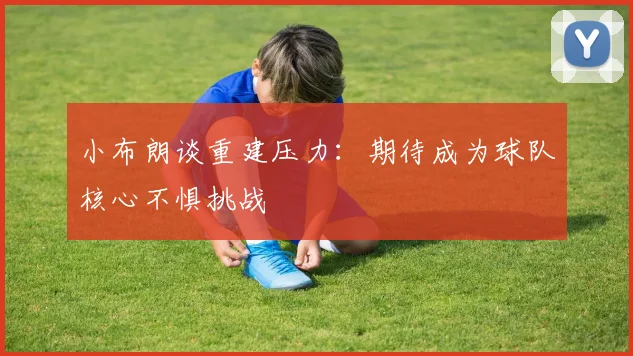 小布朗谈重建压力：期待成为球队核心不惧挑战