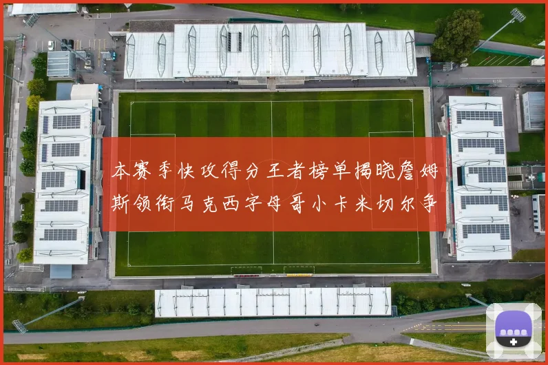 本赛季快攻得分王者榜单揭晓詹姆斯领衔马克西字母哥小卡米切尔争辉