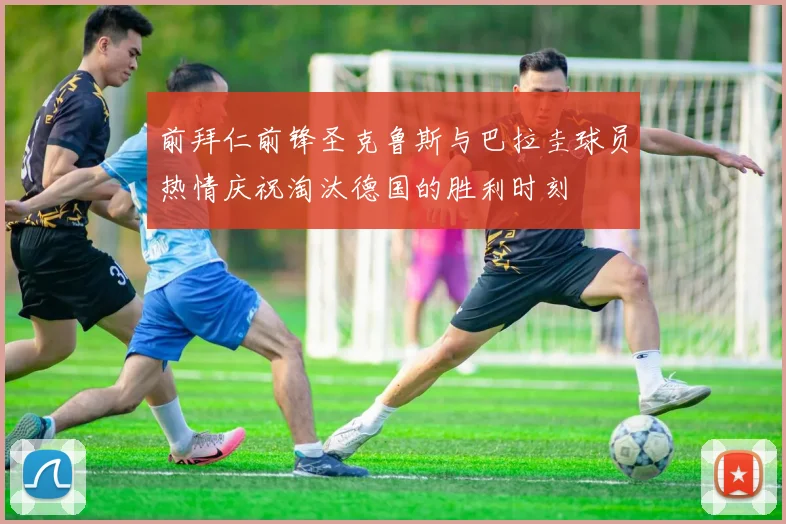 前拜仁前锋圣克鲁斯与巴拉圭球员热情庆祝淘汰德国的胜利时刻