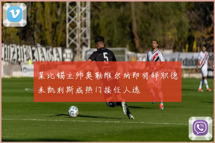 莱比锡主帅奥勒维尔纳即将辞职德米凯利斯成热门接任人选
